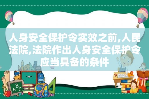 人身安全保护令实效之前,人民法院,法院作出人身安全保护令应当具备的条件  第1张