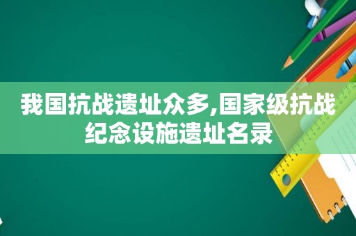我国抗战遗址众多,国家级抗战纪念设施遗址名录