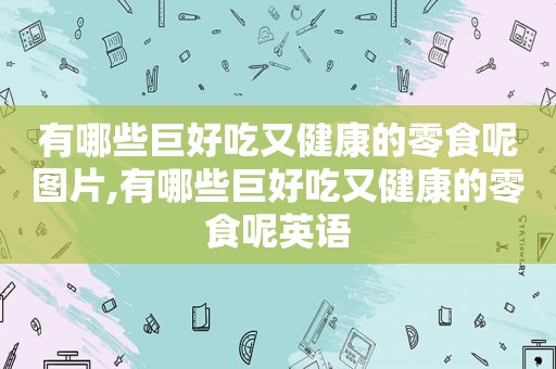 有哪些巨好吃又健康的零食呢图片,有哪些巨好吃又健康的零食呢英语