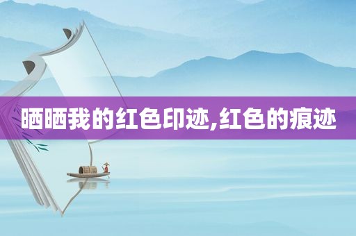 晒晒我的红色印迹,红色的痕迹