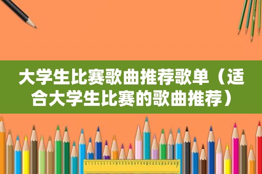 大学生比赛歌曲推荐歌单（适合大学生比赛的歌曲推荐）