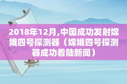 2018年12月,中国成功发射嫦娥四号探测器（嫦娥四号探测器成功着陆新闻）