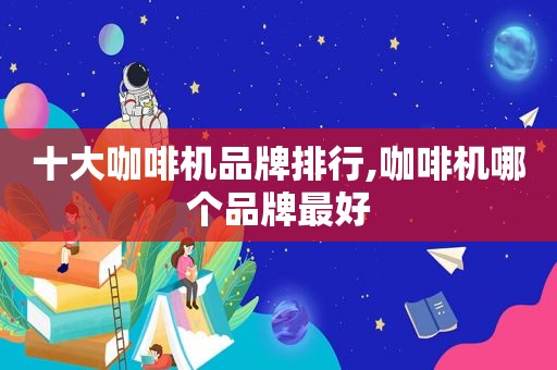 十大咖啡机品牌排行,咖啡机哪个品牌最好