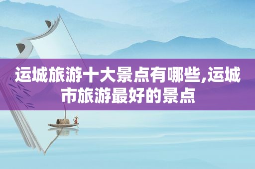 运城旅游十大景点有哪些,运城市旅游最好的景点