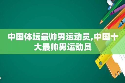 中国体坛最帅男运动员,中国十大最帅男运动员  第1张
