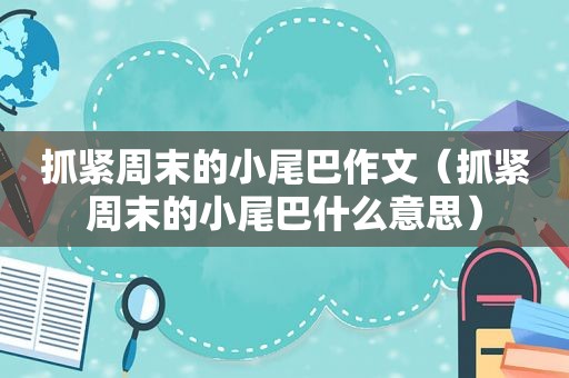 抓紧周末的小尾巴作文（抓紧周末的小尾巴什么意思）  第1张