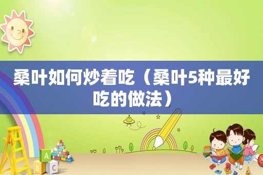 桑叶如何炒着吃（桑叶5种最好吃的做法）
