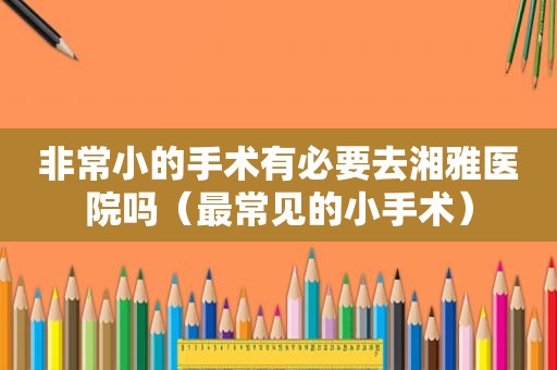 非常小的手术有必要去湘雅医院吗（最常见的小手术）