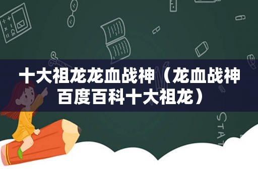 十大祖龙龙血战神（龙血战神百度百科十大祖龙）