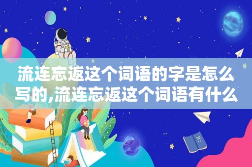 流连忘返这个词语的字是怎么写的,流连忘返这个词语有什么