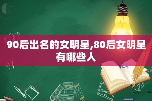 90后出名的女明星,80后女明星有哪些人