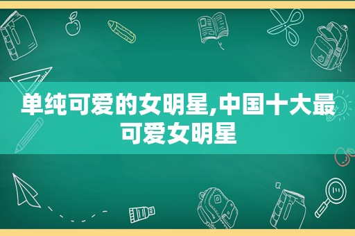 单纯可爱的女明星,中国十大最可爱女明星