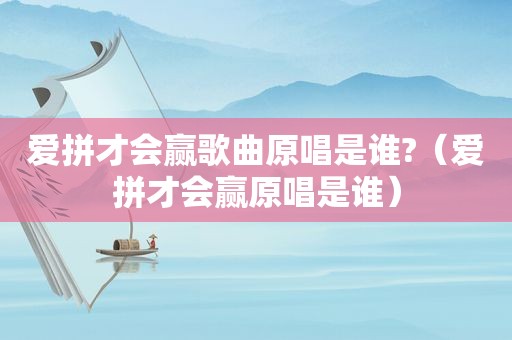 爱拼才会赢歌曲原唱是谁?（爱拼才会赢原唱是谁）