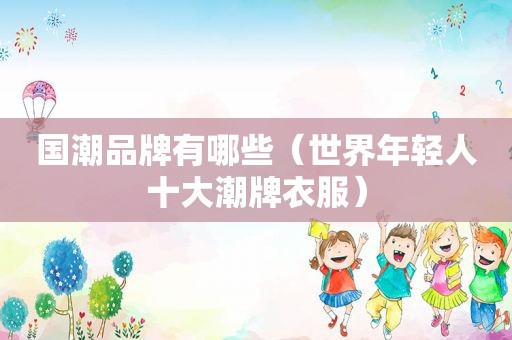 国潮品牌有哪些（世界年轻人十大潮牌衣服）