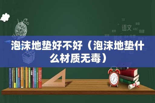 泡沫地垫好不好（泡沫地垫什么材质无毒）