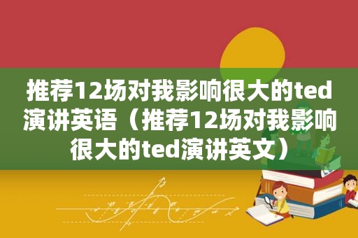推荐12场对我影响很大的ted演讲英语（推荐12场对我影响很大的ted演讲英文）