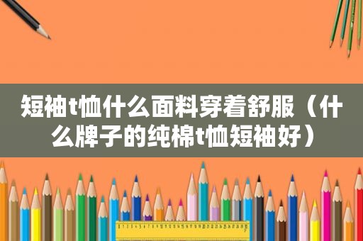 短袖t恤什么面料穿着舒服（什么牌子的纯棉t恤短袖好）