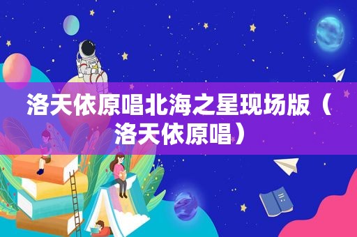 洛天依原唱北海之星现场版（洛天依原唱）