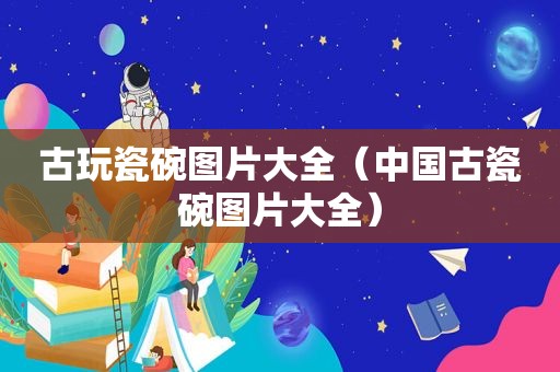 古玩瓷碗图片大全（中国古瓷碗图片大全）