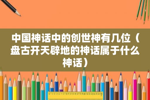 中国神话中的创世神有几位（ *** 开天辟地的神话属于什么神话）
