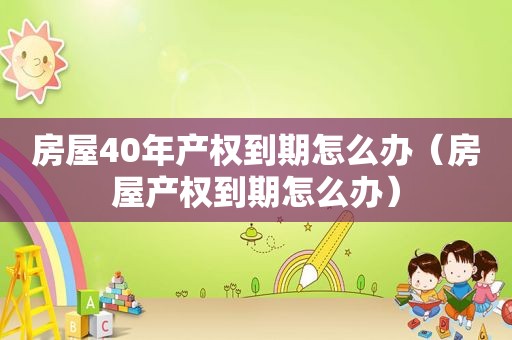 房屋40年产权到期怎么办（房屋产权到期怎么办）