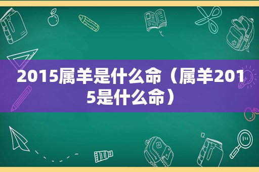 2015属羊是什么命（属羊2015是什么命）