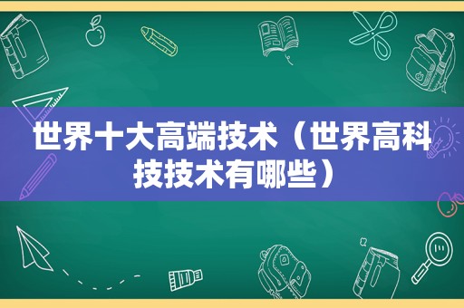 世界十大高端技术（世界高科技技术有哪些）