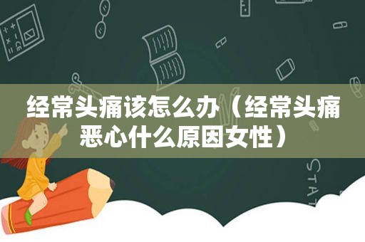 经常头痛该怎么办（经常头痛恶心什么原因女性）