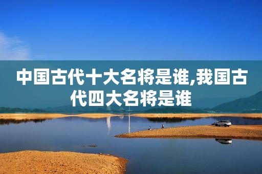 中国古代十大名将是谁,我国古代四大名将是谁