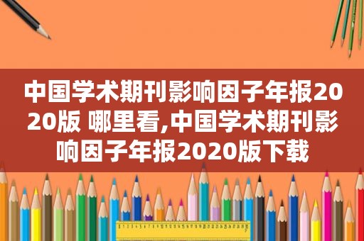 中国学术期刊影响因子年报2020版 哪里看,中国学术期刊影响因子年报2020版下载