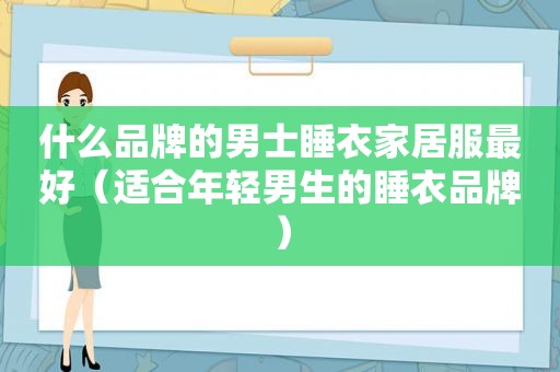 什么品牌的男士睡衣家居服最好（适合年轻男生的睡衣品牌）