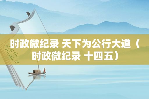 时政微纪录 天下为公行大道（时政微纪录 十四五）