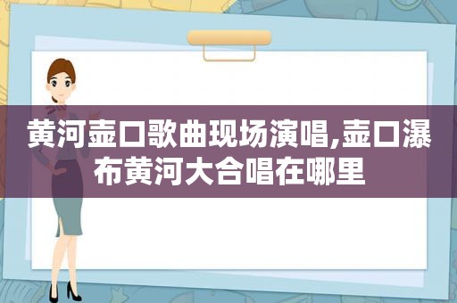 黄河壶口歌曲现场演唱,壶口瀑布黄河大合唱在哪里