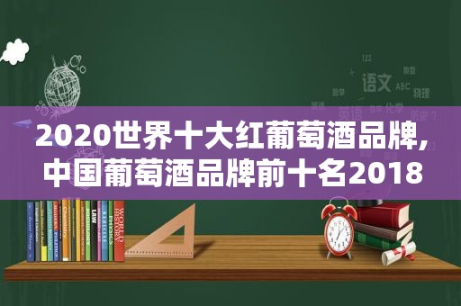2020世界十大红葡萄酒品牌,中国葡萄酒品牌前十名2018