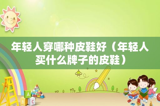年轻人穿哪种皮鞋好（年轻人买什么牌子的皮鞋）