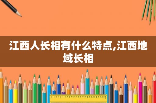 江西人长相有什么特点,江西地域长相