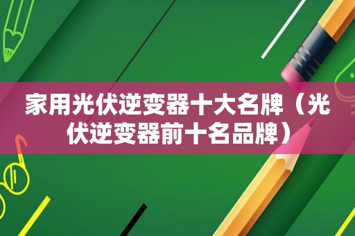 家用光伏逆变器十大名牌（光伏逆变器前十名品牌）