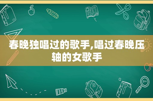 春晚独唱过的歌手,唱过春晚压轴的女歌手