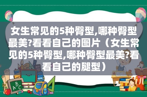 女生常见的5种臀型,哪种臀型最美?看看自己的图片（女生常见的5种臀型,哪种臀型最美?看看自己的腿型）