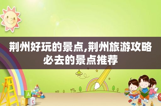荆州好玩的景点,荆州旅游攻略必去的景点推荐
