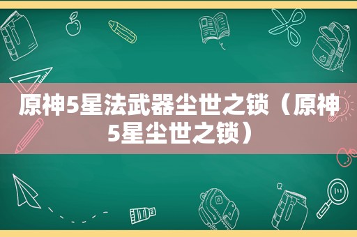 原神5星法武器尘世之锁（原神5星尘世之锁）