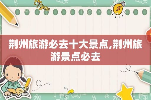 荆州旅游必去十大景点,荆州旅游景点必去
