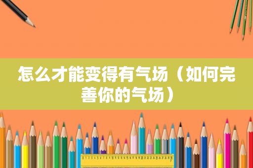 怎么才能变得有气场（如何完善你的气场）