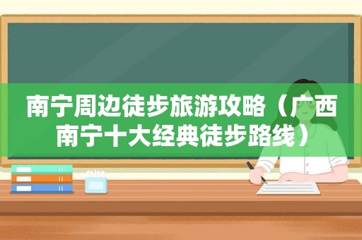 南宁周边徒步旅游攻略（广西南宁十大经典徒步路线）