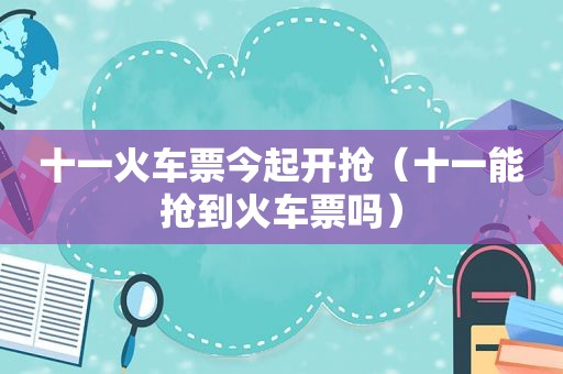 十一火车票今起开抢（十一能抢到火车票吗）