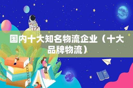 国内十大知名物流企业（十大品牌物流）