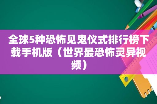 全球5种恐怖见鬼仪式排行榜下载手机版（世界最恐怖灵异视频）