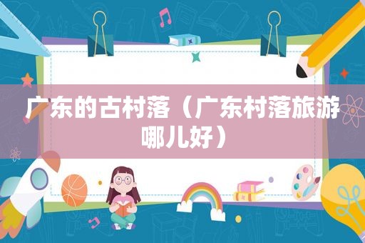 广东的古村落（广东村落旅游哪儿好）