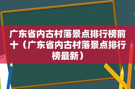 广东省内古村落景点排行榜前十（广东省内古村落景点排行榜最新）