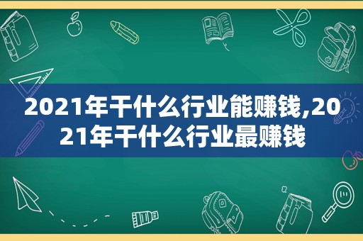 2021年干什么行业能赚钱,2021年干什么行业最赚钱